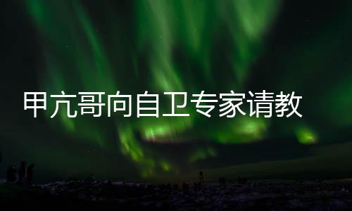 哥向自卫专家真能请教 网友用得甲亢上吗